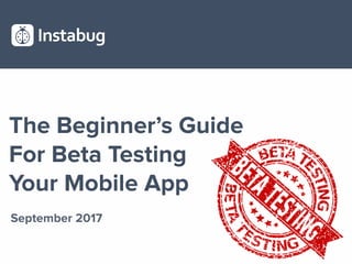 The Beginner’s Guide
For Beta Testing
Your Mobile App
September 2017
 