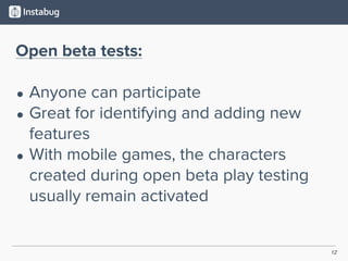12
Open beta tests:
• Anyone can participate
• Great for identifying and adding new
features
• With mobile games, the characters
created during open beta play testing
usually remain activated
 