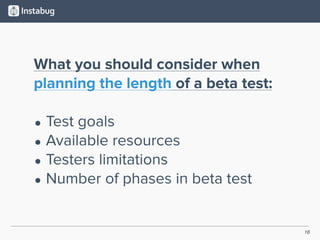 16
What you should consider when
planning the length of a beta test:
• Test goals
• Available resources
• Testers limitations
• Number of phases in beta test
 