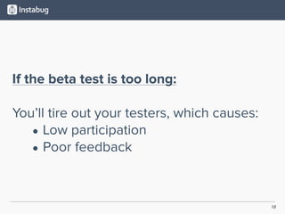 18
If the beta test is too long:
You’ll tire out your testers, which causes:
• Low participation
• Poor feedback
 
