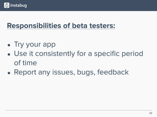 23
Responsibilities of beta testers:
• Try your app
• Use it consistently for a speciﬁc period
of time
• Report any issues, bugs, feedback
 