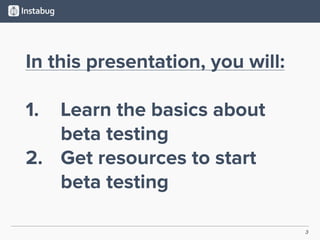 3
In this presentation, you will:
1. Learn the basics about
beta testing
2. Get resources to start
beta testing
 