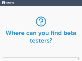 33
Where can you ﬁnd beta
testers?
 