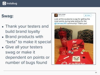 44
Swag:
• Thank your testers and
build brand loyalty
• Brand products with
“beta” to make it special
• Give all your testers
swag or make it
dependent on points or
number of bugs found
 