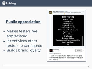 46
Public appreciation:
• Makes testers feel
appreciated
• Incentivizes other
testers to participate
• Builds brand loyalty
 