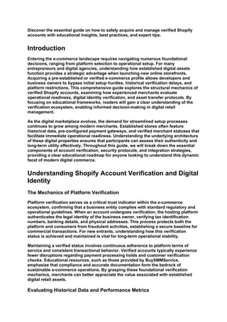 Discover the essential guide on how to safely acquire and manage verified Shopify
accounts with educational insights, best practices, and expert tips.
Introduction
Entering the e-commerce landscape requires navigating numerous foundational
decisions, ranging from platform selection to operational setup. For many
entrepreneurs and digital agencies, understanding how established digital assets
function provides a strategic advantage when launching new online storefronts.
Acquiring a pre-established or verified e-commerce profile allows developers and
business owners to bypass initial setup hurdles, historical verification delays, and
platform restrictions. This comprehensive guide explores the structural mechanics of
verified Shopify accounts, examining how experienced merchants evaluate
operational readiness, digital identity verification, and asset transfer protocols. By
focusing on educational frameworks, readers will gain a clear understanding of the
verification ecosystem, enabling informed decision-making in digital retail
management.
As the digital marketplace evolves, the demand for streamlined setup processes
continues to grow among modern merchants. Established stores often feature
historical data, pre-configured payment gateways, and verified merchant statuses that
facilitate immediate operational readiness. Understanding the underlying architecture
of these digital properties ensures that participants can assess their authenticity and
long-term utility effectively. Throughout this guide, we will break down the essential
components of account verification, security protocols, and integration strategies,
providing a clear educational roadmap for anyone looking to understand this dynamic
facet of modern digital commerce.
Understanding Shopify Account Verification and Digital
Identity
The Mechanics of Platform Verification
Platform verification serves as a critical trust indicator within the e-commerce
ecosystem, confirming that a business entity complies with standard regulatory and
operational guidelines. When an account undergoes verification, the hosting platform
authenticates the legal identity of the business owner, verifying tax identification
numbers, banking details, and physical addresses. This process protects both the
platform and consumers from fraudulent activities, establishing a secure baseline for
commercial transactions. For new entrants, understanding how this verification
status is achieved and maintained is vital for long-term operational stability.
Maintaining a verified status involves continuous adherence to platform terms of
service and consistent transactional behavior. Verified accounts typically experience
fewer disruptions regarding payment processing holds and customer verification
checks. Educational resources, such as those provided by BuySMMService,
emphasize that compliance and accurate documentation form the bedrock of
sustainable e-commerce operations. By grasping these foundational verification
mechanics, merchants can better appreciate the value associated with established
digital retail assets.
Evaluating Historical Data and Performance Metrics
 