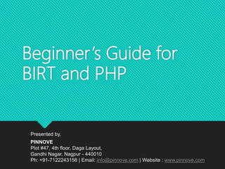 Beginner’s Guide for
BIRT and PHP
Presented by,
PINNOVE
Plot #47, 4th floor, Daga Layout,
Gandhi Nagar, Nagpur - 440010
Ph: +91-7122243156 | Email: info@pinnove.com | Website : www.pinnove.com
 