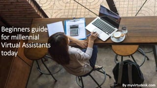 Beginners guide
for millennial
Virtual Assistants
today
By myvirtudesk.com
 