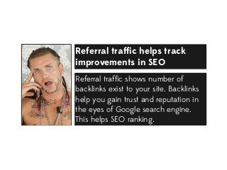 Referral trafﬁc helps track
improvements in SEO
Referral trafﬁc shows number of
backlinks exist to your site. Backlinks
help you gain trust and reputation in
the eyes of Google search engine.
This helps SEO ranking.

 