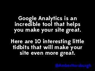Google Analytics is an
incredible tool that helps
you make your site great.
Here are 10 interesting little
tidbits that will make your
site even more great.
@AmberHorsburgh

 