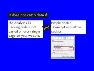 It does not catch data if:
The Analytics ID
tracking code is not
pasted on every single
page on your website.

People disable
nd Javascript or disallow
a
cookies.

 