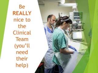 Be
REALLY
nice to
the
Clinical
Team
(you’ll
need
their
help)
 