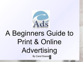 A Beginners Guide,[object Object],to Print and Online Advertising,[object Object],By Carol Doane,[object Object]