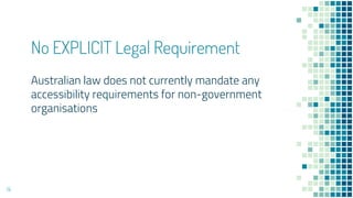 No EXPLICIT Legal Requirement
Australian law does not currently mandate any
accessibility requirements for non-government
organisations
14
 