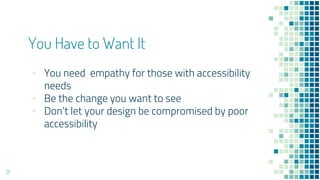 You Have to Want It
▪ You need empathy for those with accessibility
needs
▪ Be the change you want to see
▪ Don’t let your design be compromised by poor
accessibility
21
 