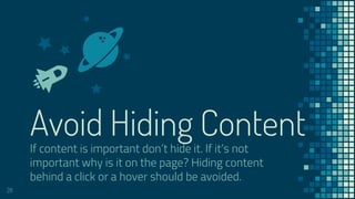 Avoid Hiding Content
28
If content is important don’t hide it. If it’s not
important why is it on the page? Hiding content
behind a click or a hover should be avoided.
 