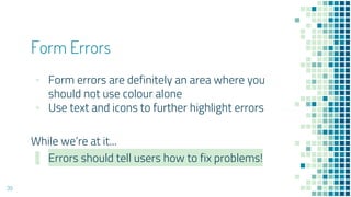 39
Form Errors
▪ Form errors are definitely an area where you
should not use colour alone
▪ Use text and icons to further highlight errors
While we’re at it...
▪ Errors should tell users how to fix problems!
 