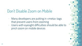 Don’t Disable Zoom on Mobile
48
▪ Many developers are putting in <meta> tags
that prevent users from zooming
▪ Users with eyesight difficulties should be able to
pinch zoom on mobile devices
 
