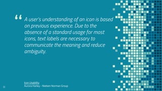 “
A user’s understanding of an icon is based
on previous experience. Due to the
absence of a standard usage for most
icons, text labels are necessary to
communicate the meaning and reduce
ambiguity.
61
Icon Usability
Aurora Harley - Nielsen Norman Group
 