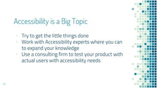 Accessibility is a Big Topic
▪ Try to get the little things done
▪ Work with Accessibility experts where you can
to expand your knowledge
▪ Use a consulting firm to test your product with
actual users with accessibility needs
75
 