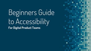 Beginners Guide
to Accessibility
For Digital Product Teams
 