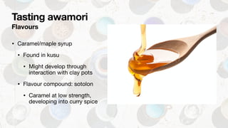Flavours
• Caramel/maple syrup

• Found in kusu

• Might develop through
interaction with clay pots

• Flavour compound: s...