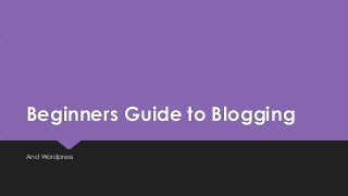 Beginners Guide to Blogging
And Wordpress

 