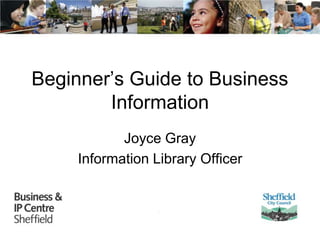 Beginner’s Guide to Business 
Information 
Joyce Gray 
Information Library Officer 
 