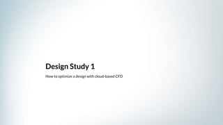 Design Study 1
How to optimize a design with cloud-based CFD
 