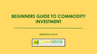 BEGINNERS GUIDE TO COMMODITY
INVESTMENT
BROUGHT TO YOU BY
 