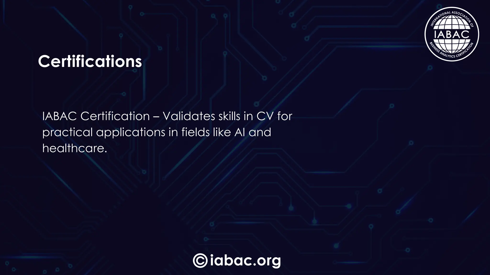 iabac.org
Certifications
IABAC Certification – Validates skills in CV for
practical applications in fields like AI and
healthcare.
 