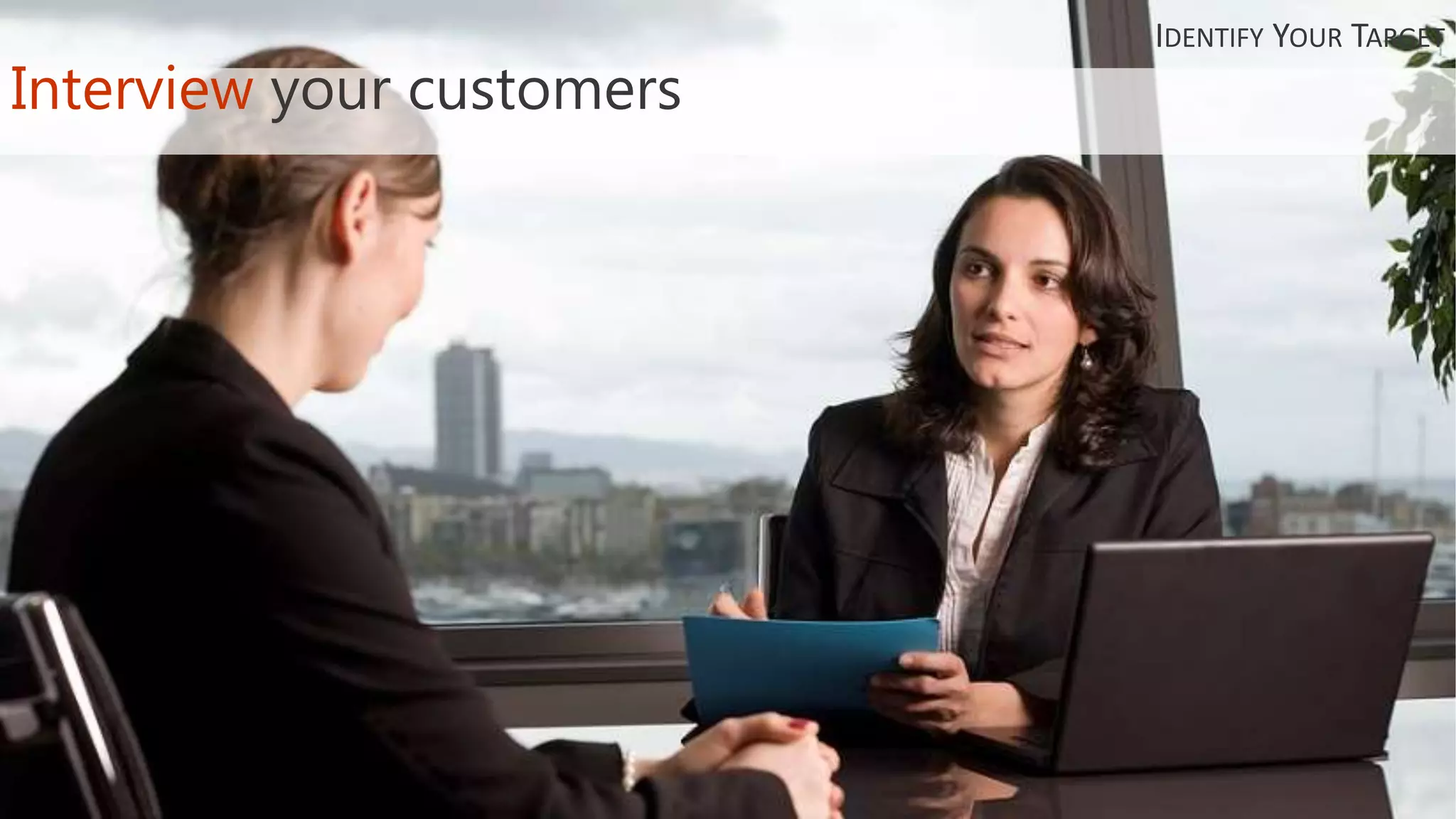Interview your customers
IDENTIFY YOUR TARGET
 