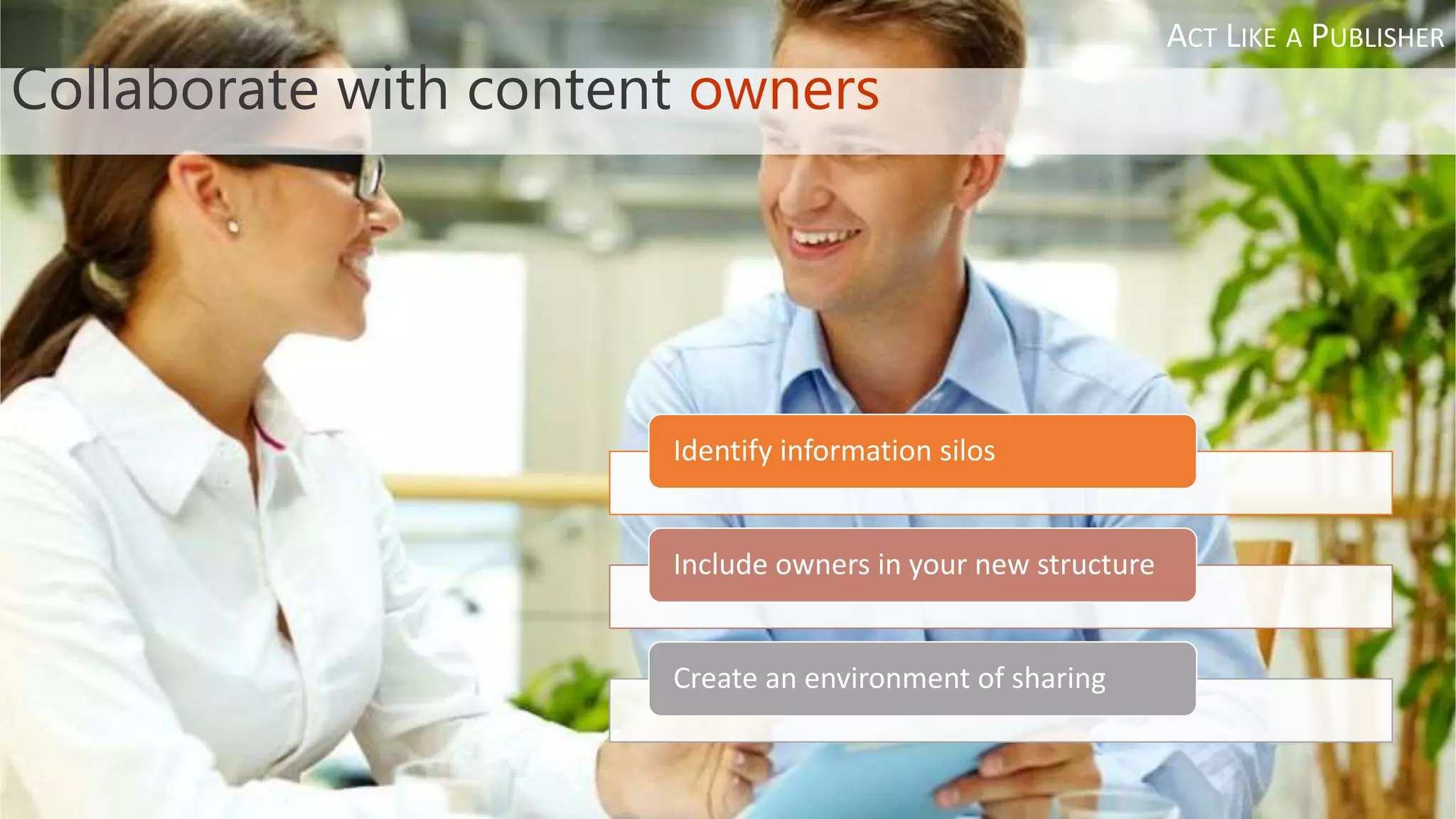 Collaborate with content owners
Identify information silos
Include owners in your new structure
Create an environment of sharing
ACT LIKE A PUBLISHER
 