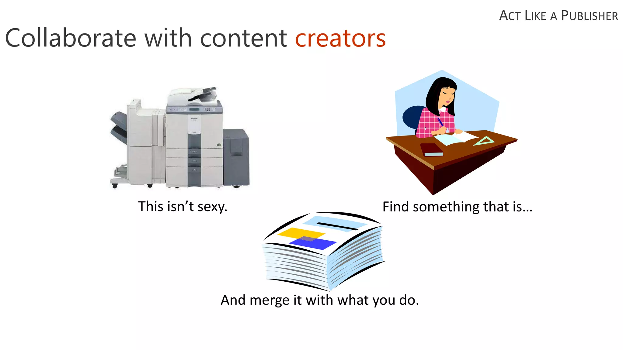 Collaborate with content creators
This isn’t sexy. Find something that is…
And merge it with what you do.
ACT LIKE A PUBLISHER
 