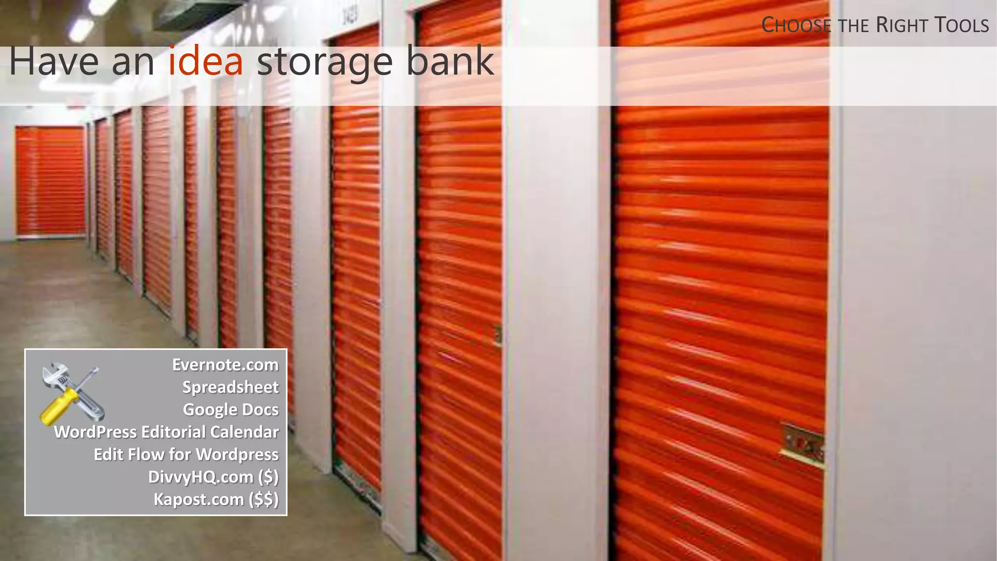 Have an idea storage bank
Evernote.com
Spreadsheet
Google Docs
WordPress Editorial Calendar
Edit Flow for Wordpress
DivvyHQ.com ($)
Kapost.com ($$)
CHOOSE THE RIGHT TOOLS
 