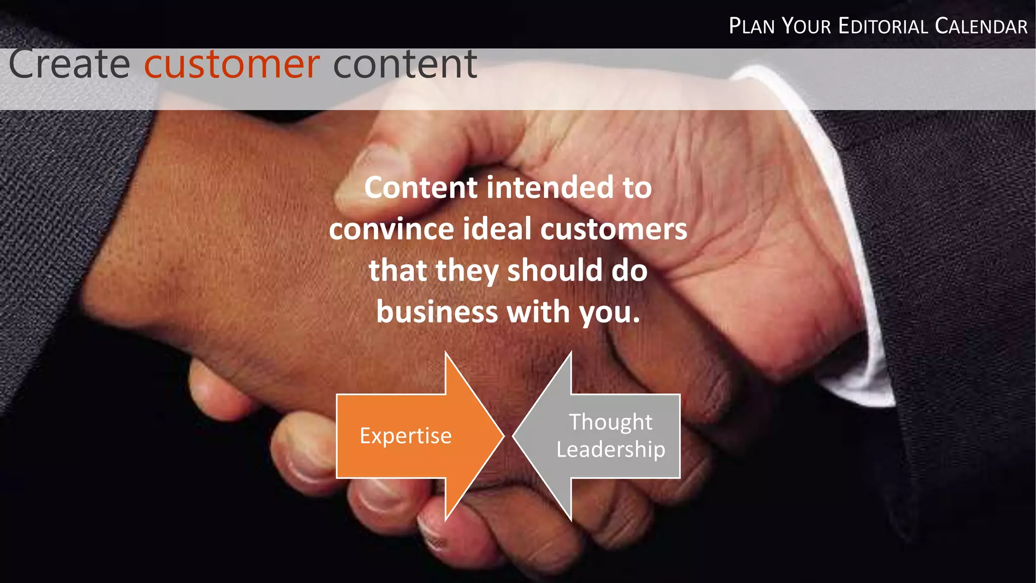 Create customer content
Content intended to
convince ideal customers
that they should do
business with you.
Expertise
Thought
Leadership
PLAN YOUR EDITORIAL CALENDAR
 