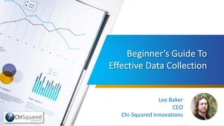 Beginner’s Guide To
Effective Data Collection
Lee Baker
CEO
Chi-Squared Innovations
 