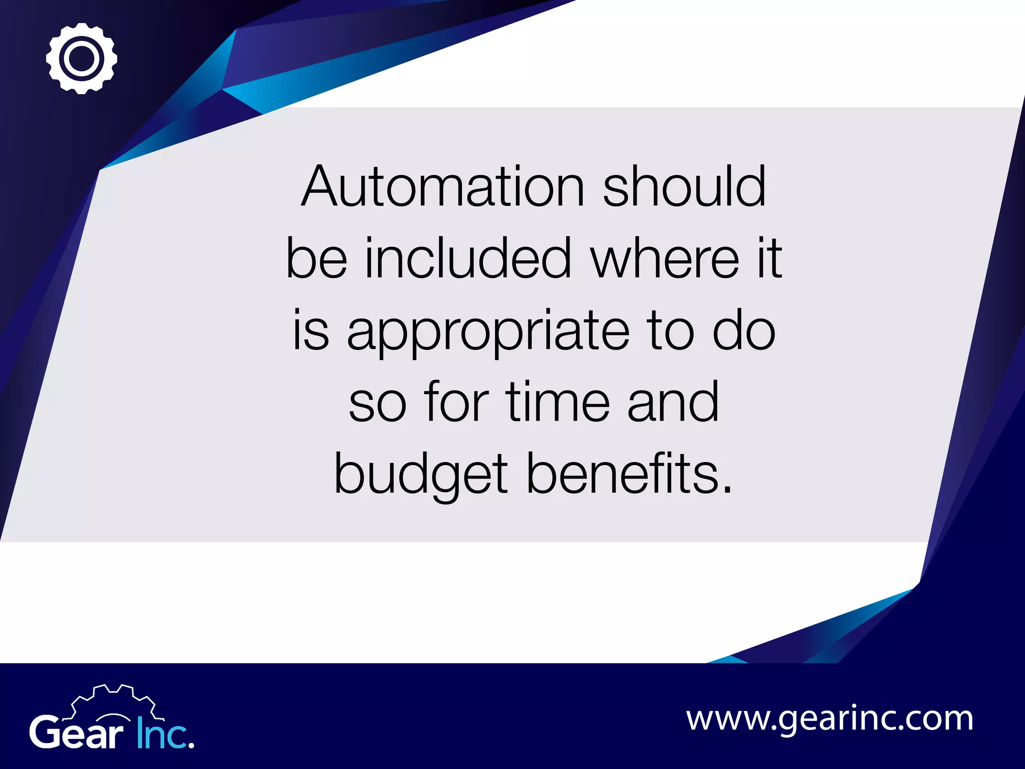 Automation should
be included where it
is appropriate to do
so for time and
budget benefits.
www.gearinc.com
 