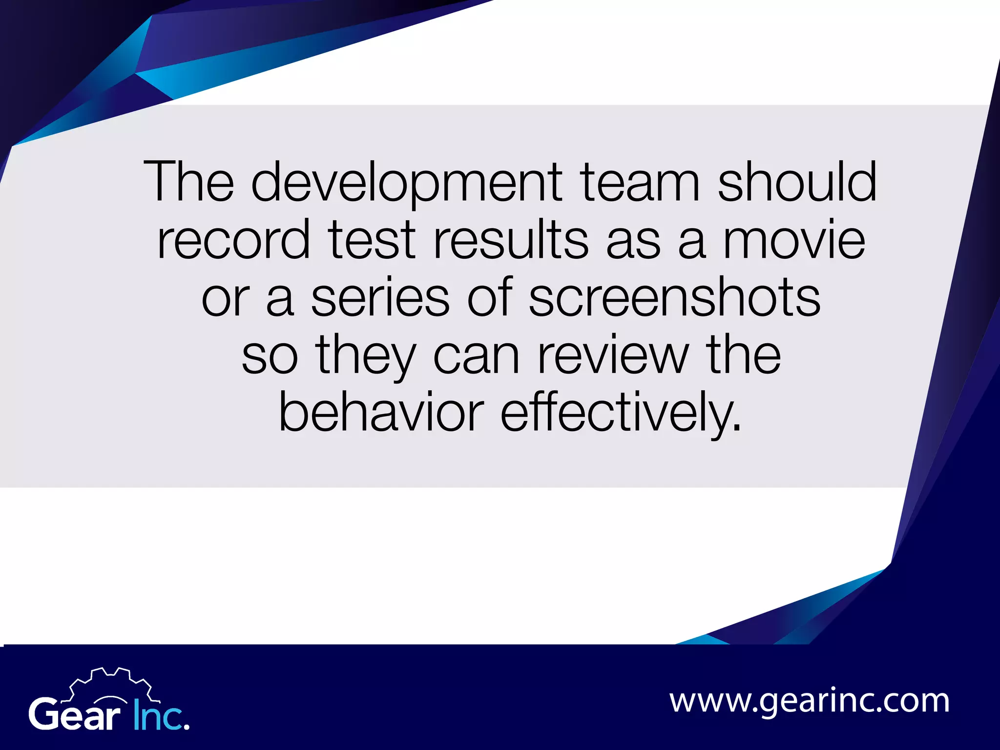 The development team should
record test results as a movie
or a series of screenshots
so they can review the
behavior effectively.
www.gearinc.com
 