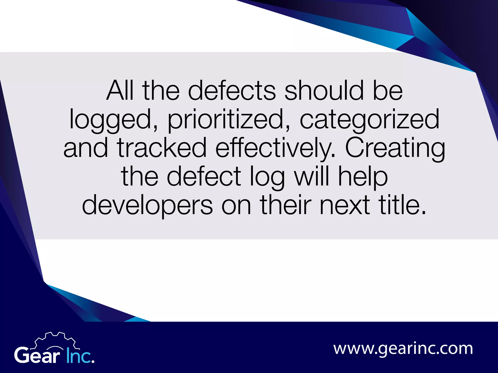 All the defects should be
logged, prioritized, categorized
and tracked effectively. Creating
the defect log will help
developers on their next title.
www.gearinc.com
 