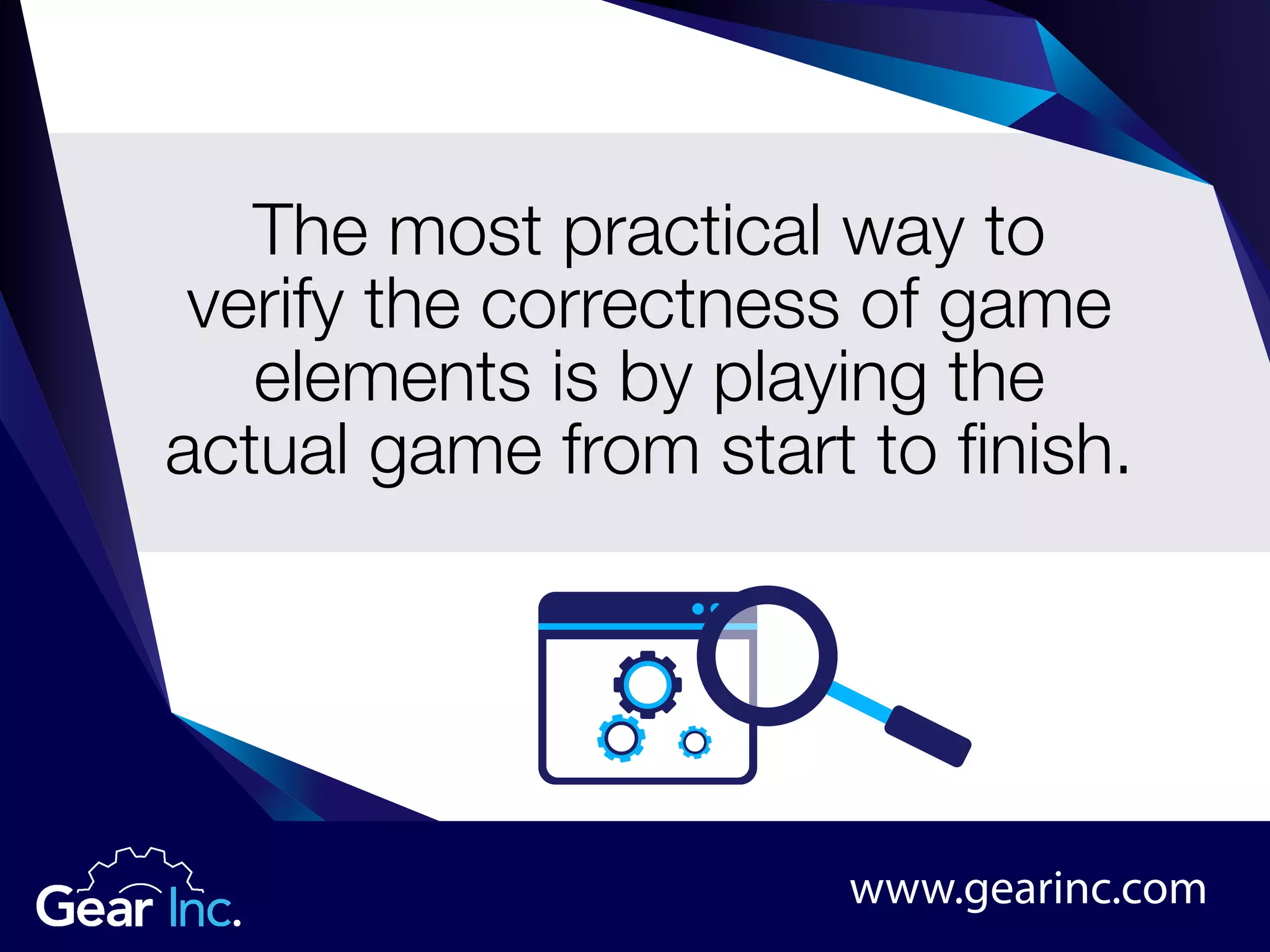 The most practical way to
verify the correctness of game
elements is by playing the
actual game from start to finish.
www.gearinc.com
 