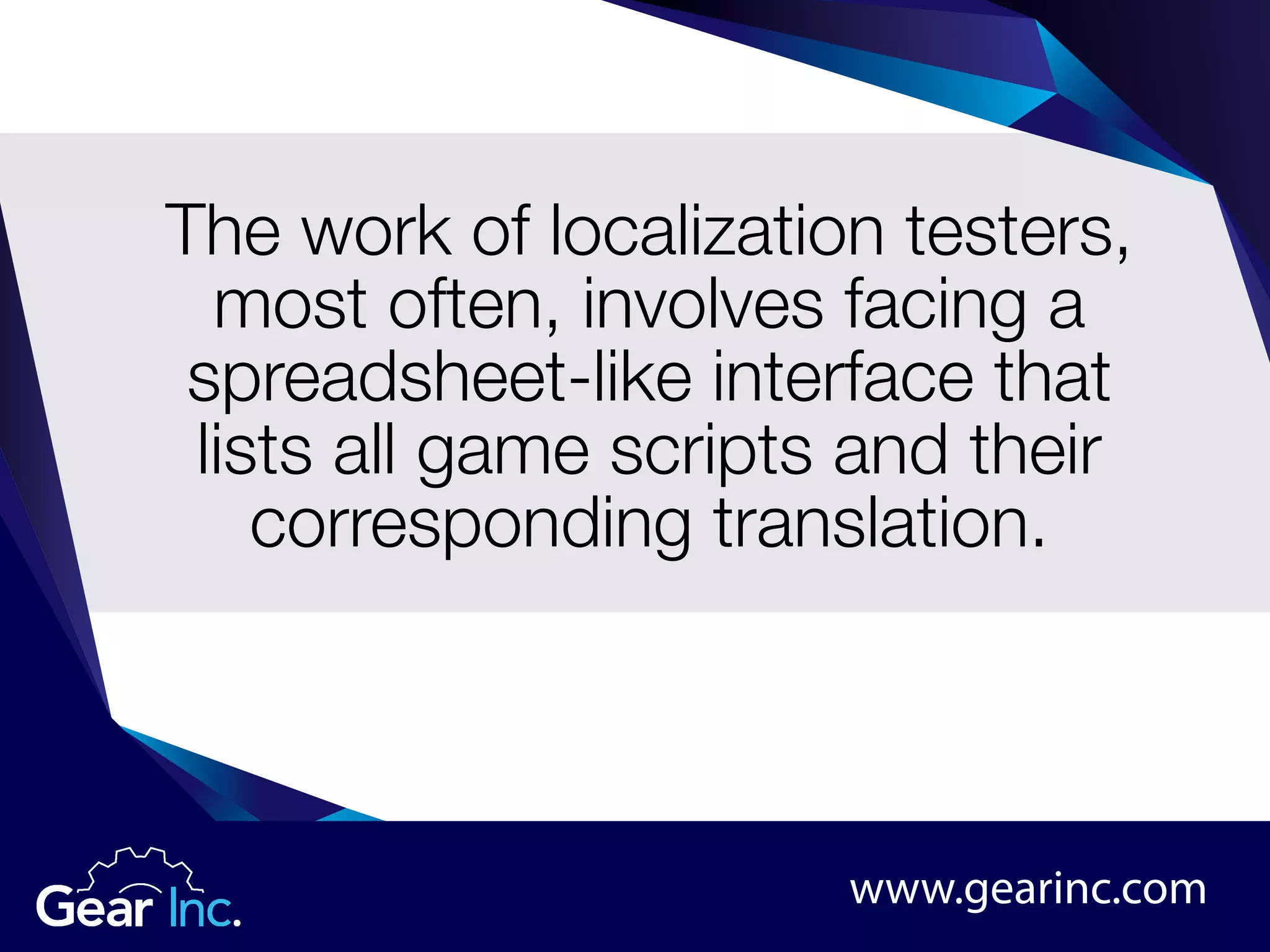 The work of localization testers,
most often, involves facing a
spreadsheet-like interface that
lists all game scripts and their
corresponding translation.
www.gearinc.com
 