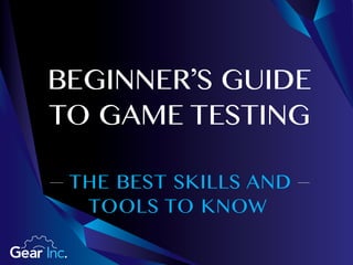THE BEST SKILLS AND
TOOLS TO KNOW
BEGINNER’S GUIDE
TO GAME TESTING
 