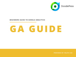 BEGINNERS GUIDE TO GOOGLE ANALYTICS
PREPARED BY: RALPH CUE
GA GUIDE
 