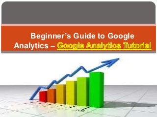 Beginner’s Guide to Google
Analytics –
 
