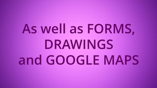 As well as FORMS,
DRAWINGS
and GOOGLE MAPS
 