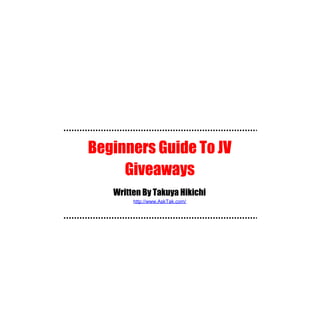Beginners Guide To JV Giveaways By Takuya Hikichi




  Beginners Guide To JV
       Giveaways
          Written By Takuya Hikichi
                http://www.AskTak.com/
 