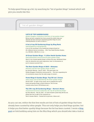 To help speed things up a bit, try searching for “list of garden blogs” instead which will
give you results like this:
As you can see, within the first few results are lots of lists of garden blogs that have
already been curated by other people. This not only helps you find blogs quicker, but
it helps you find better-quality blogs because the list has been curated. I wrote a blog
post on link building using lists on the Moz blog which you should also take a look at.
 