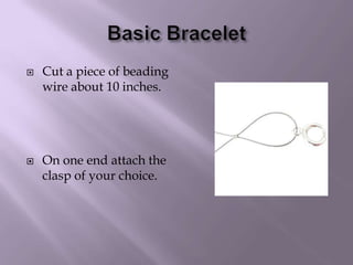 Basic BraceletCut a piece of beading wire about 10 inches.On one end attach the clasp of your choice.