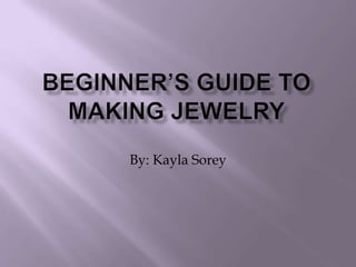 Beginner’s Guide to Making Jewelry By: Kayla Sorey 